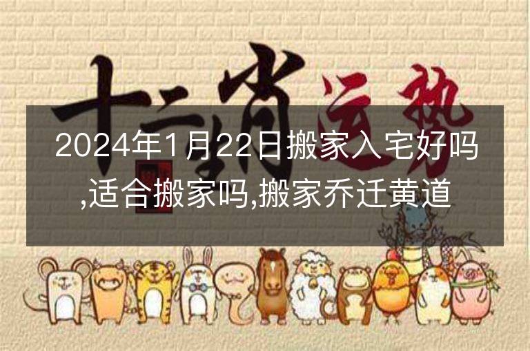 2024年1月22日搬家入宅好吗,适合搬家吗,搬家乔迁黄道吉日吉时