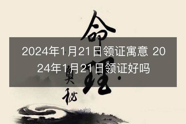 2024年1月21日领证寓意 2024年1月21日领证好吗