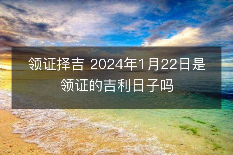 领证择吉 2024年1月22日是领证的吉利日子吗