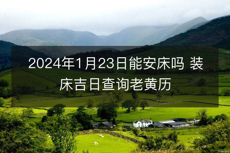 2024年1月23日能安床吗 装床吉日查询老黄历