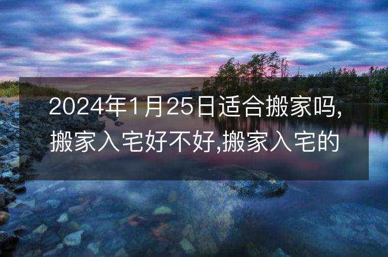 2024年1月25日适合搬家吗,搬家入宅好不好,搬家入宅的好日子,黄道吉日吉时