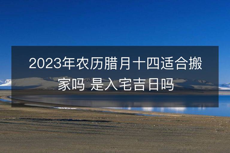 2023年农历腊月十四适合搬家吗 是入宅吉日吗