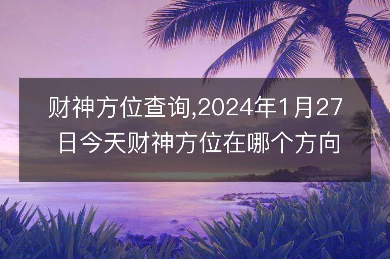 财神方位查询,2024年1月27日今天财神方位在哪个方向