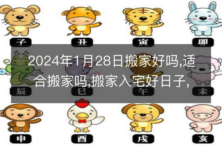 2024年1月28日搬家好吗,适合搬家吗,搬家入宅好日子,黄道吉日吉时