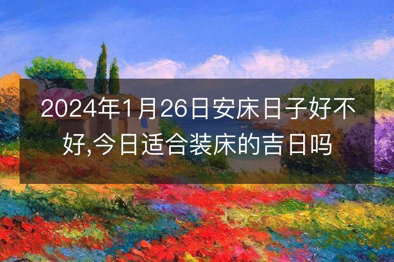 2024年1月26日安床日子好不好,今日适合装床的吉日吗