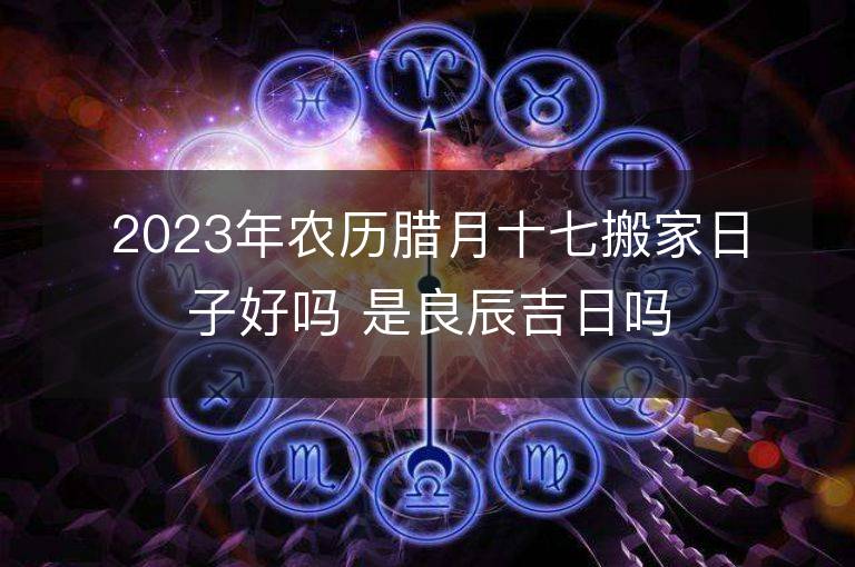 2023年农历腊月十七搬家日子好吗 是良辰吉日吗