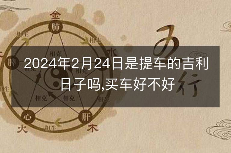 2024年2月24日是提车的吉利日子吗,买车好不好