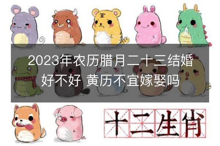 2023年农历腊月二十三结婚好不好 黄历不宜嫁娶吗