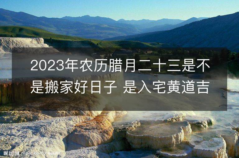 2023年农历腊月二十三是不是搬家好日子 是入宅黄道吉日吗