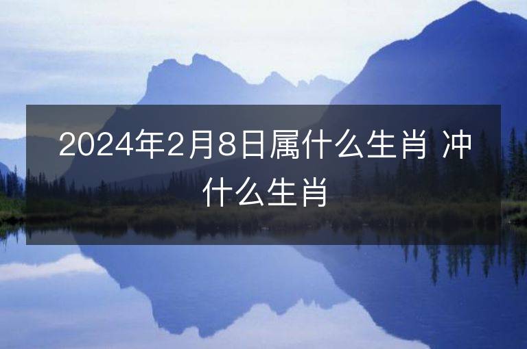 2024年2月8日属什么生肖 冲什么生肖