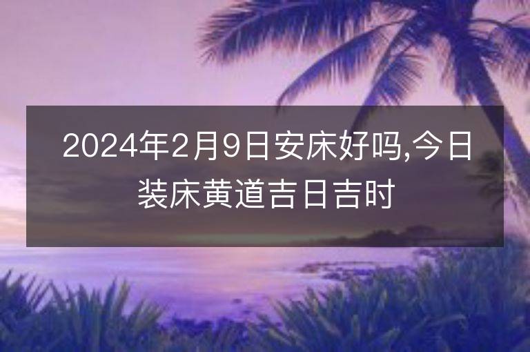 2024年2月9日安床好吗,今日装床黄道吉日吉时