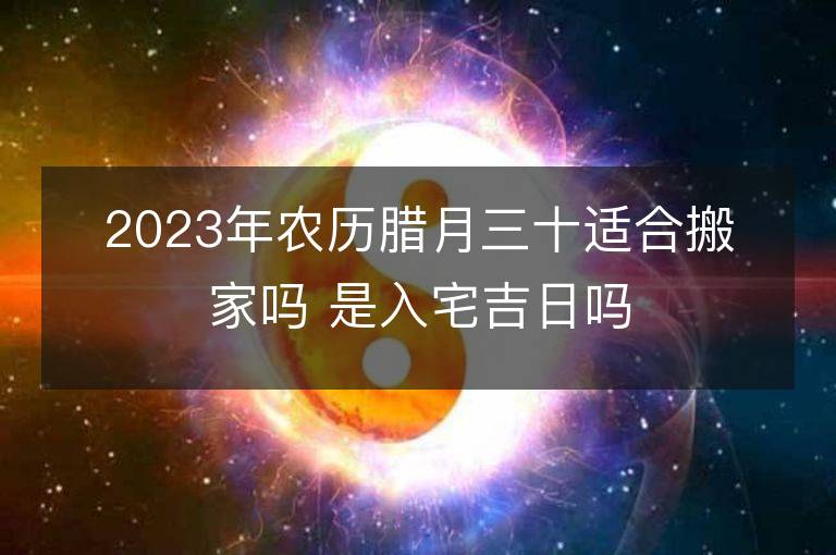 2023年农历腊月三十适合搬家吗 是入宅吉日吗