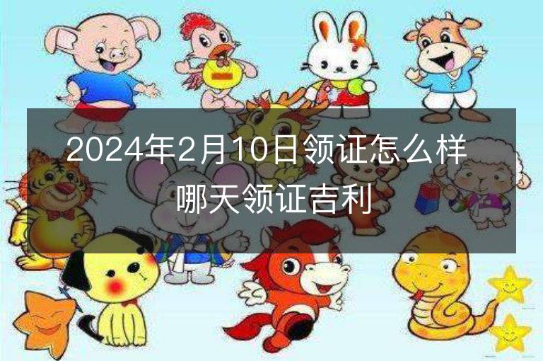 2024年2月10日领证怎么样 哪天领证吉利