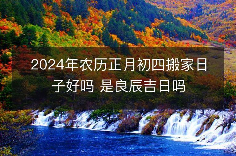 2024年农历正月初四搬家日子好吗 是良辰吉日吗