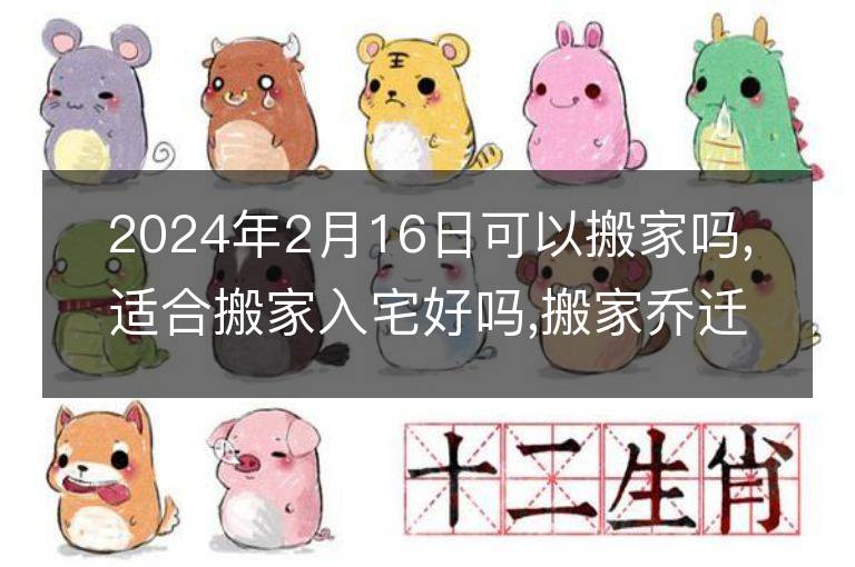 2024年2月16日可以搬家吗,适合搬家入宅好吗,搬家乔迁好日子