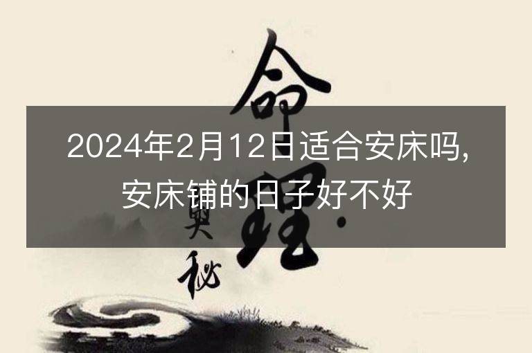 2024年2月12日适合安床吗,安床铺的日子好不好