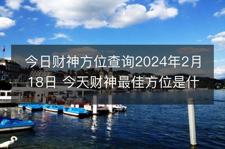 今日财神方位查询2024年2月18日 今天财神最佳方位是什么位置