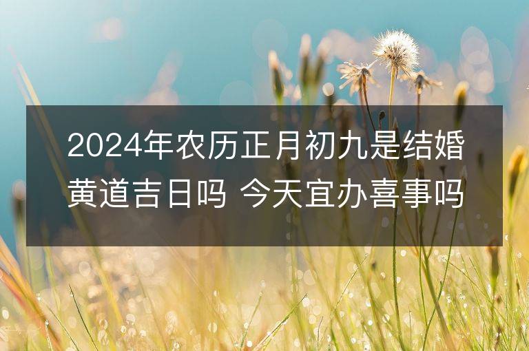 2024年农历正月初九是结婚黄道吉日吗 今天宜办喜事吗