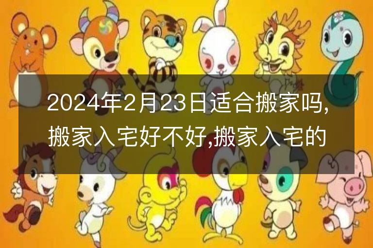 2024年2月23日适合搬家吗,搬家入宅好不好,搬家入宅的好日子,黄道吉日吉时