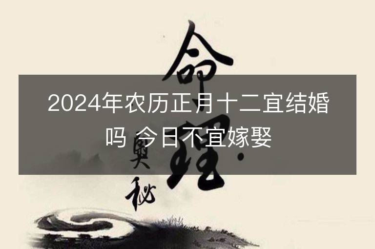 2024年农历正月十二宜结婚吗 今日不宜嫁娶