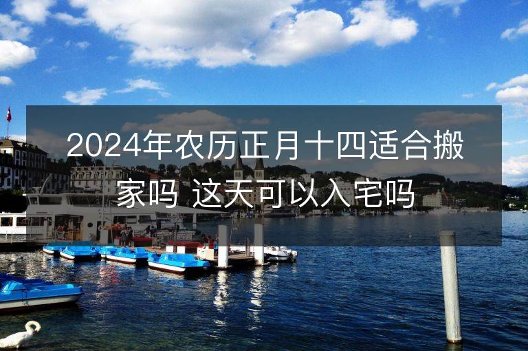 2024年农历正月十四适合搬家吗 这天可以入宅吗