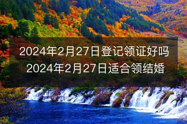 2024年2月27日登记领证好吗 2024年2月27日适合领结婚证吗