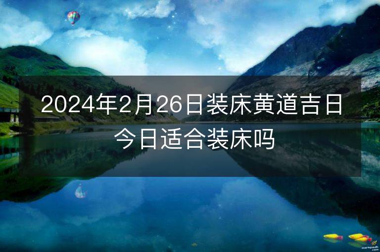 2024年2月26日装床黄道吉日 今日适合装床吗