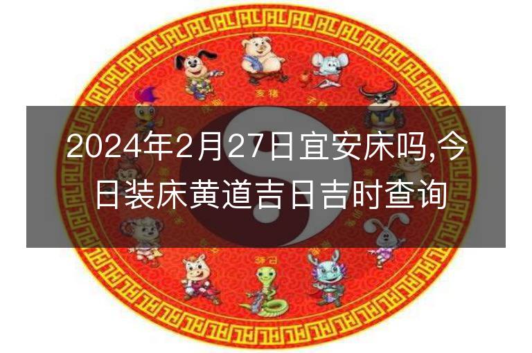 2024年2月27日宜安床吗,今日装床黄道吉日吉时查询