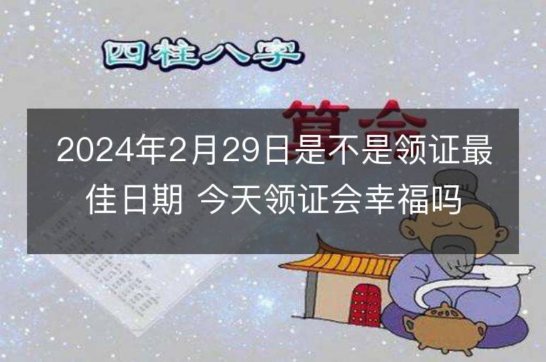 2024年2月29日是不是领证最佳日期 今天领证会幸福吗