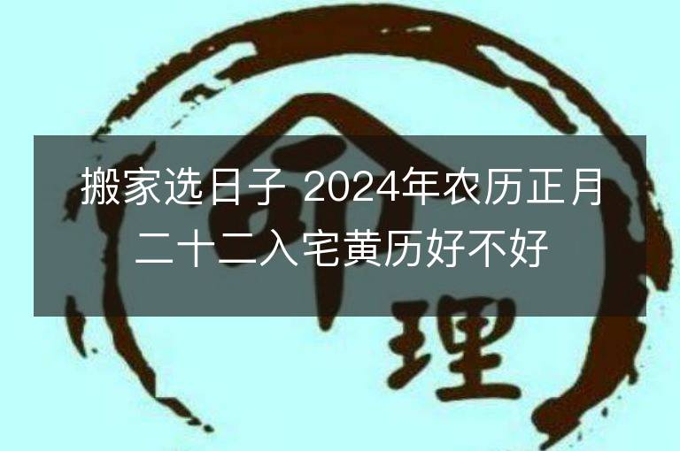 搬家选日子 2024年农历正月二十二入宅黄历好不好