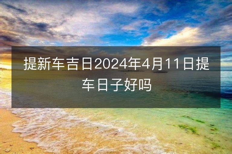 提新车吉日2024年4月11日提车日子好吗