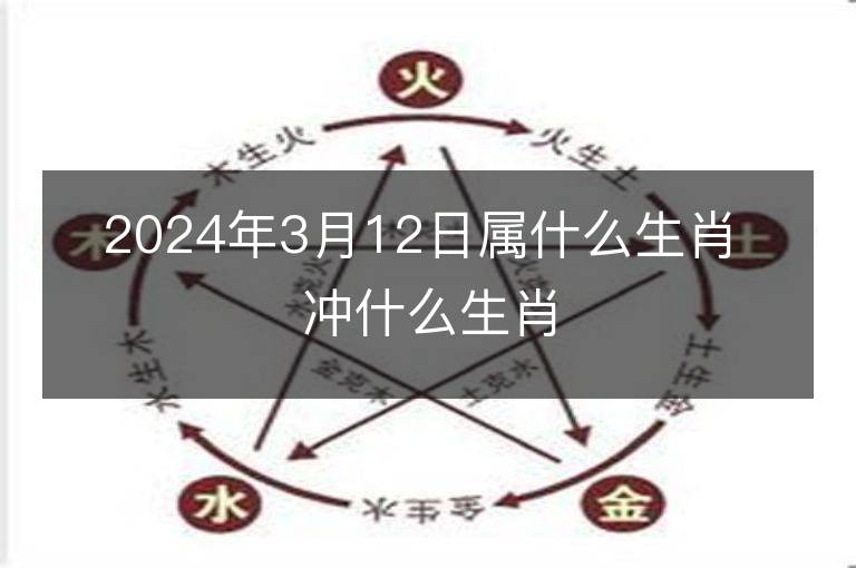 2024年3月12日属什么生肖 冲什么生肖