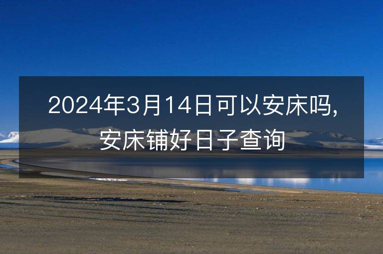 2024年3月14日可以安床吗,安床铺好日子查询