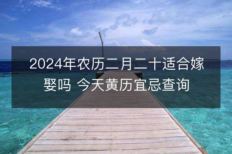 2024年农历二月二十适合嫁娶吗 今天黄历宜忌查询