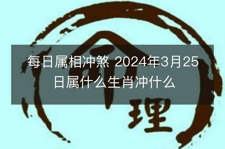 每日属相冲煞 2024年3月25日属什么生肖冲什么