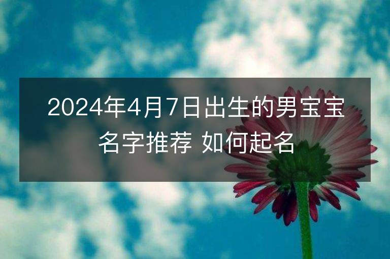 2024年4月7日出生的男宝宝名字推荐 如何起名