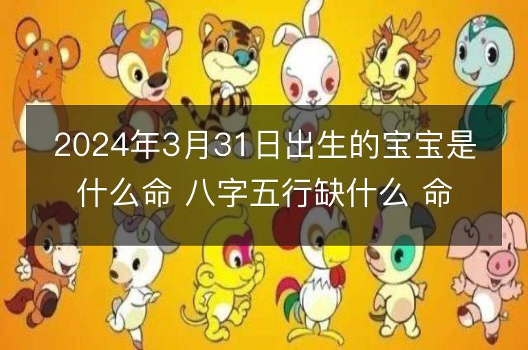 2024年3月31日出生的宝宝是什么命 八字五行缺什么 命好吗