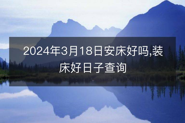 2024年3月18日安床好吗,装床好日子查询