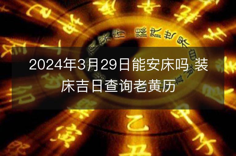 2024年3月29日能安床吗 装床吉日查询老黄历