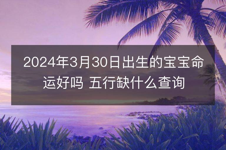 2024年3月30日出生的宝宝命运好吗 五行缺什么查询