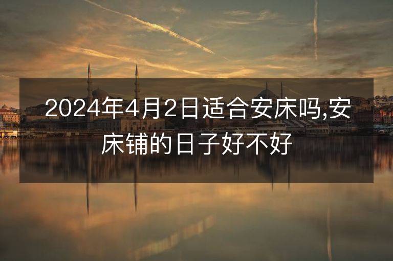 2024年4月2日适合安床吗,安床铺的日子好不好