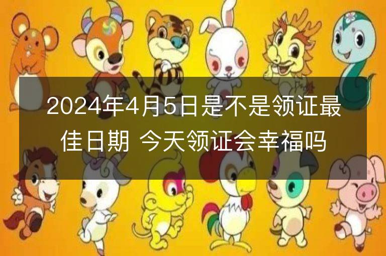 2024年4月5日是不是领证最佳日期 今天领证会幸福吗