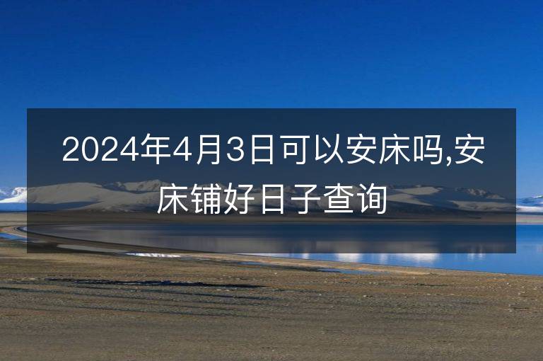 2024年4月3日可以安床吗,安床铺好日子查询