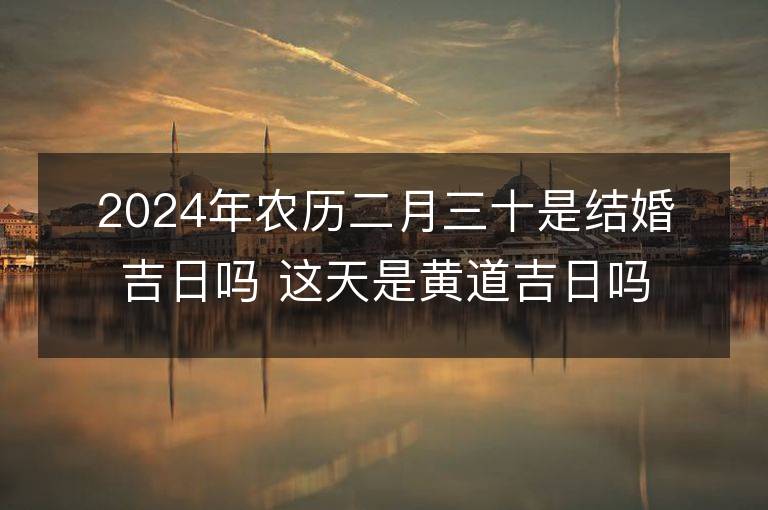 2024年农历二月三十是结婚吉日吗 这天是黄道吉日吗