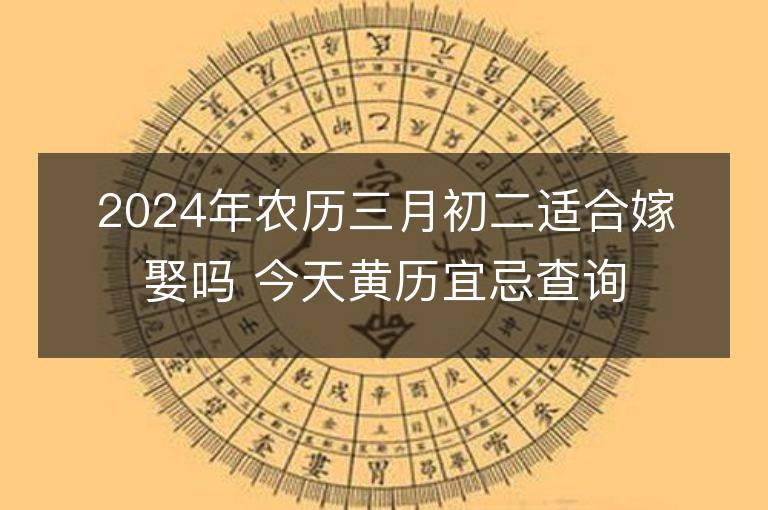 2024年农历三月初二适合嫁娶吗 今天黄历宜忌查询