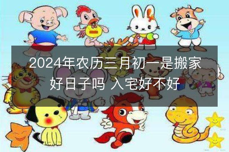 2024年农历三月初一是搬家好日子吗 入宅好不好