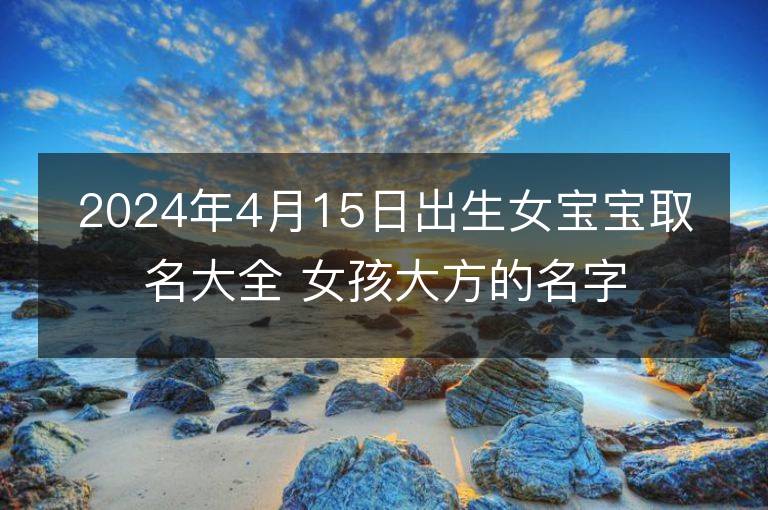 2024年4月15日出生女宝宝取名大全 女孩大方的名字