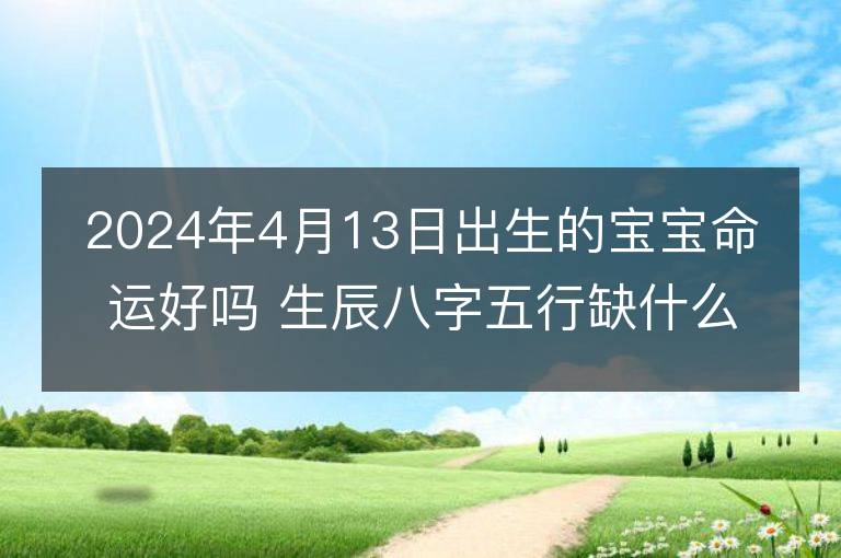 2024年4月13日出生的宝宝命运好吗 生辰八字五行缺什么