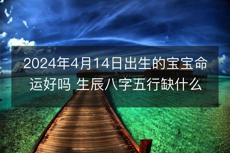 2024年4月14日出生的宝宝命运好吗 生辰八字五行缺什么