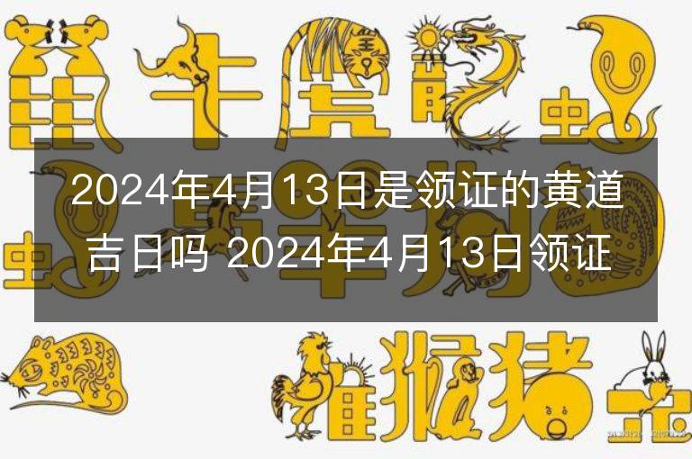 2024年4月13日是领证的黄道吉日吗 2024年4月13日领证行吗